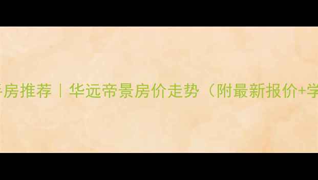 图片 🏠南昌二手房推荐｜华远帝景房价走势（附最新报价+学区攻略）2