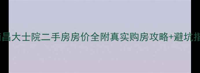 图片 🏠南昌大士院二手房房价全附真实购房攻略+避坑指南2