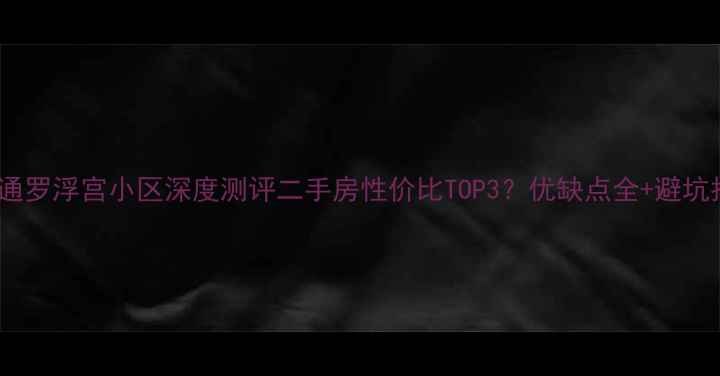 图片 🏠南通罗浮宫小区深度测评二手房性价比TOP3？优缺点全+避坑指南2