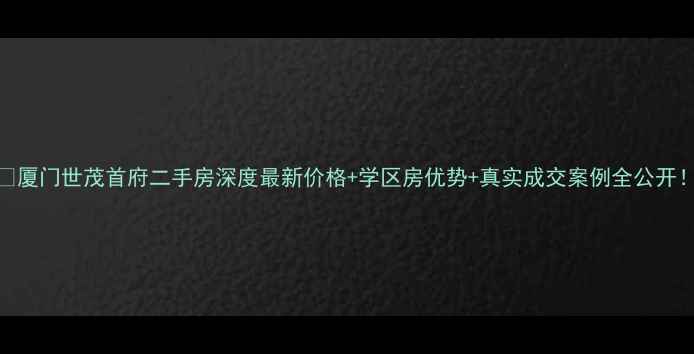 图片 🏠厦门世茂首府二手房深度最新价格+学区房优势+真实成交案例全公开！