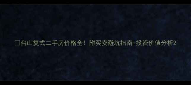 图片 🏠台山复式二手房价格全！附买卖避坑指南+投资价值分析2