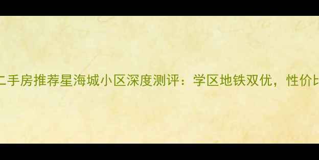 图片 🏠合肥二手房推荐星海城小区深度测评：学区地铁双优，性价比逆天！