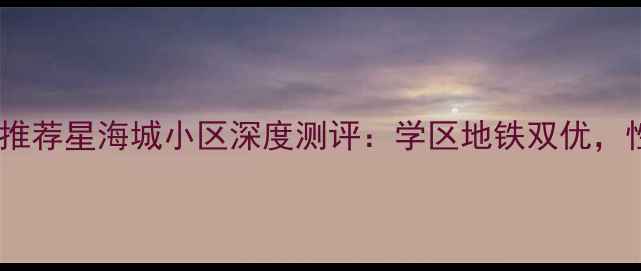 图片 🏠合肥二手房推荐星海城小区深度测评：学区地铁双优，性价比逆天！1