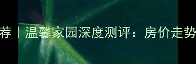 图片 🏠合肥二手房推荐｜温馨家园深度测评：房价走势+学区+户型对比