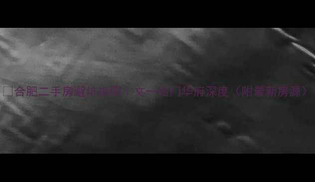 图片 🏠合肥二手房避坑指南｜文一名门华府深度（附最新房源）