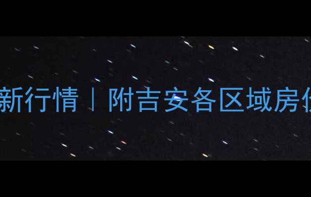 图片 🏠吉安二手房房价最新行情｜附吉安各区域房价走势+热门小区对比