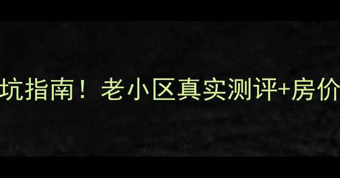 图片 🏠吉祥小区二手房避坑指南！老小区真实测评+房价趋势，附装修攻略📈