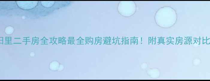 图片 🏠向阳里二手房全攻略最全购房避坑指南！附真实房源对比表📊1