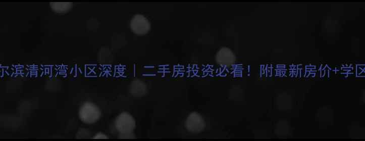 图片 🏠哈尔滨清河湾小区深度｜二手房投资必看！附最新房价+学区攻略