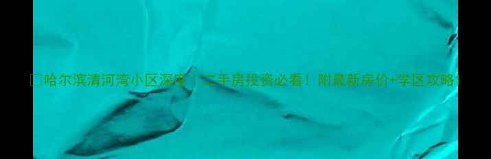 图片 🏠哈尔滨清河湾小区深度｜二手房投资必看！附最新房价+学区攻略1