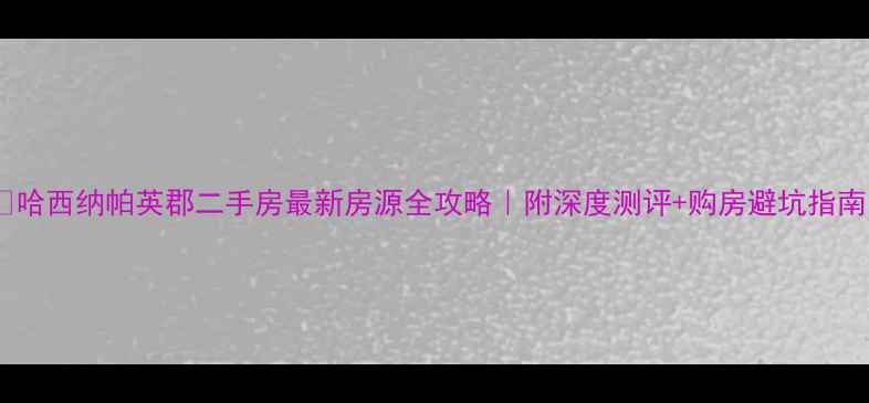 图片 🏠哈西纳帕英郡二手房最新房源全攻略｜附深度测评+购房避坑指南1