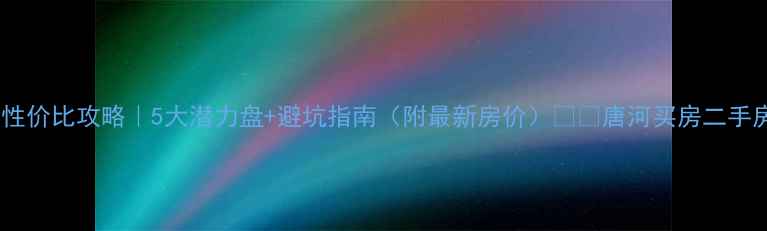 图片 🏠唐河县二手房性价比攻略｜5大潜力盘+避坑指南（附最新房价）🏷️唐河买房二手房推荐河南购房1