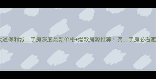图片 🏠团结大道保利城二手房深度最新价格+爆款房源推荐！买二手房必看避坑指南1
