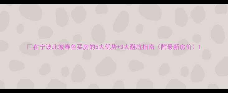 图片 🏠在宁波北城春色买房的5大优势+3大避坑指南（附最新房价）1