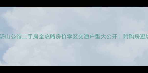 图片 🏠城开汤山公馆二手房全攻略房价学区交通户型大公开！附购房避坑指南1