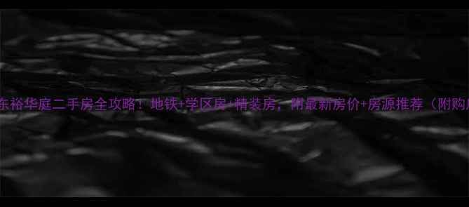 图片 🏠大江东东裕华庭二手房全攻略！地铁+学区房+精装房，附最新房价+房源推荐（附购房指南）2