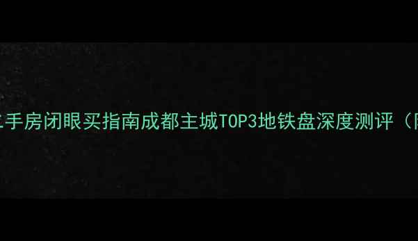 图片 🏠天府长城一期二手房闭眼买指南成都主城TOP3地铁盘深度测评（附真实房源数据）
