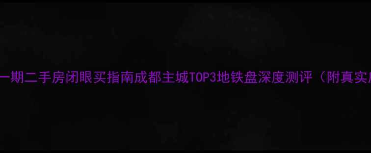 图片 🏠天府长城一期二手房闭眼买指南成都主城TOP3地铁盘深度测评（附真实房源数据）1