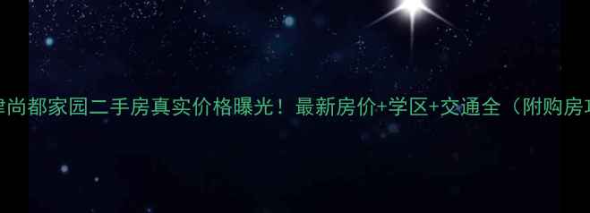 图片 🏠天津尚都家园二手房真实价格曝光！最新房价+学区+交通全（附购房攻略）