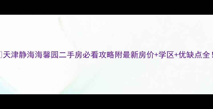 图片 🏠天津静海海馨园二手房必看攻略附最新房价+学区+优缺点全！