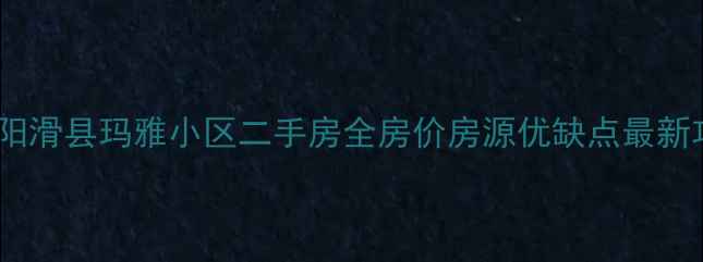 图片 🏠安阳滑县玛雅小区二手房全房价房源优缺点最新攻略2