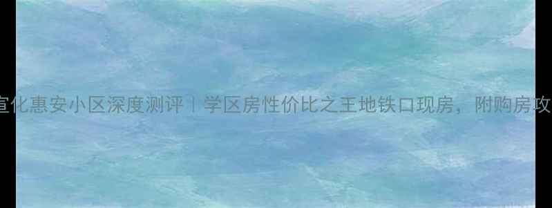 图片 🏠宣化惠安小区深度测评｜学区房性价比之王地铁口现房，附购房攻略1