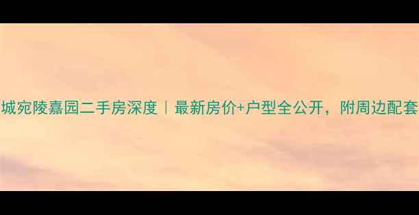 图片 🏠宣城宛陵嘉园二手房深度｜最新房价+户型全公开，附周边配套攻略