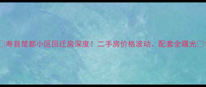 图片 🏠寿县楚都小区回迁房深度！二手房价格波动、配套全曝光📈1
