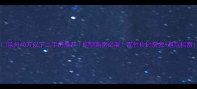 图片 🏠常州40万以下二手房推荐｜刚需购房必看！高性价比房源+避坑指南1