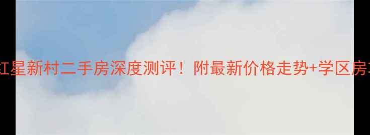 图片 🏠常州红星新村二手房深度测评！附最新价格走势+学区房攻略🔥2