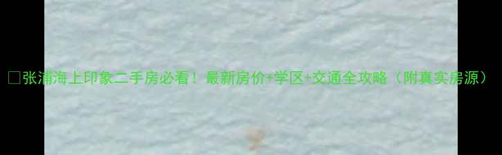 图片 🏠张浦海上印象二手房必看！最新房价+学区+交通全攻略（附真实房源）