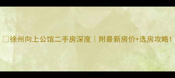 图片 🏠徐州向上公馆二手房深度｜附最新房价+选房攻略1