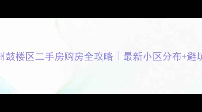 图片 🏠徐州鼓楼区二手房购房全攻略｜最新小区分布+避坑指南