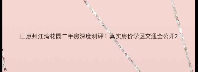 图片 🏠惠州江湾花园二手房深度测评！真实房价学区交通全公开2