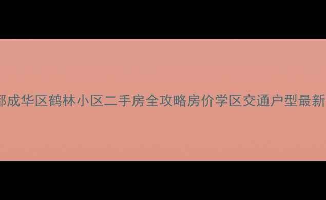 图片 🏠成都成华区鹤林小区二手房全攻略房价学区交通户型最新测评1