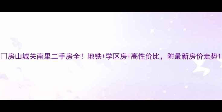 图片 🏠房山城关南里二手房全！地铁+学区房+高性价比，附最新房价走势1