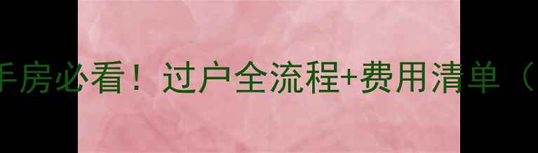 图片 🏠房改房买二手房必看！过户全流程+费用清单（附避坑攻略）2