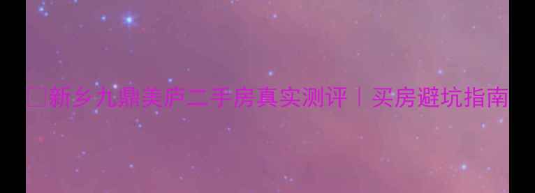 图片 🏠新乡九鼎美庐二手房真实测评｜买房避坑指南