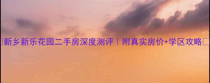 图片 🏠新乡新乐花园二手房深度测评｜附真实房价+学区攻略✨2