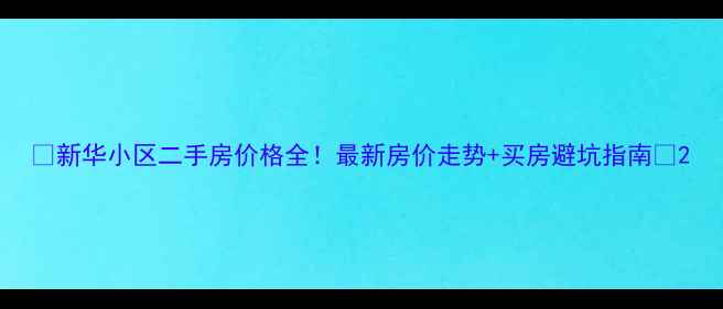图片 🏠新华小区二手房价格全！最新房价走势+买房避坑指南📈2