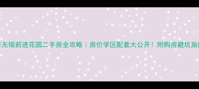图片 🏠无锡前进花园二手房全攻略｜房价学区配套大公开！附购房避坑指南