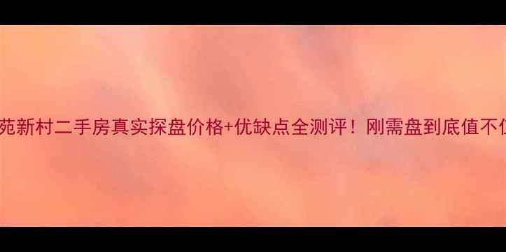图片 🏠无锡南苑新村二手房真实探盘价格+优缺点全测评！刚需盘到底值不值得冲？1