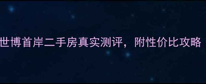 图片 🏠昆明买房必看！世博首岸二手房真实测评，附性价比攻略（附最新价格表）1