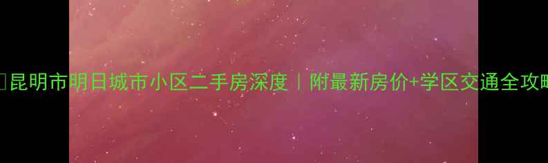 图片 🏠昆明市明日城市小区二手房深度｜附最新房价+学区交通全攻略