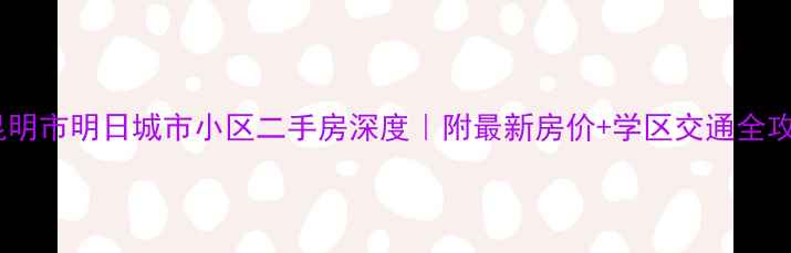 图片 🏠昆明市明日城市小区二手房深度｜附最新房价+学区交通全攻略2