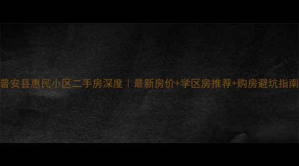 图片 🏠普安县惠民小区二手房深度｜最新房价+学区房推荐+购房避坑指南📈