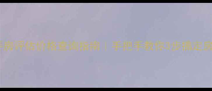 图片 🏠最新二手房评估价格查询指南｜手把手教你3步搞定房产估值！1