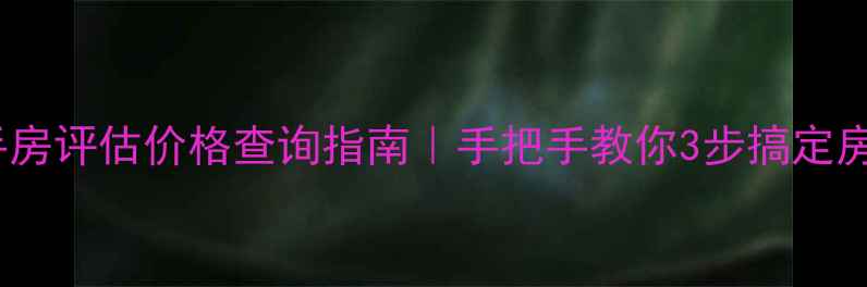 图片 🏠最新二手房评估价格查询指南｜手把手教你3步搞定房产估值！2