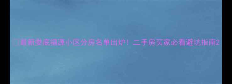 图片 🏠最新娄底福源小区分房名单出炉！二手房买家必看避坑指南2