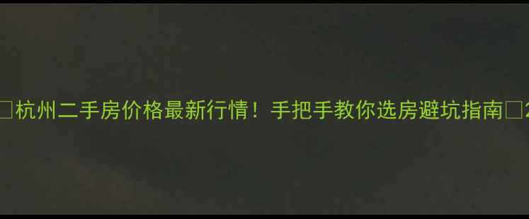 图片 🏠杭州二手房价格最新行情！手把手教你选房避坑指南📈2